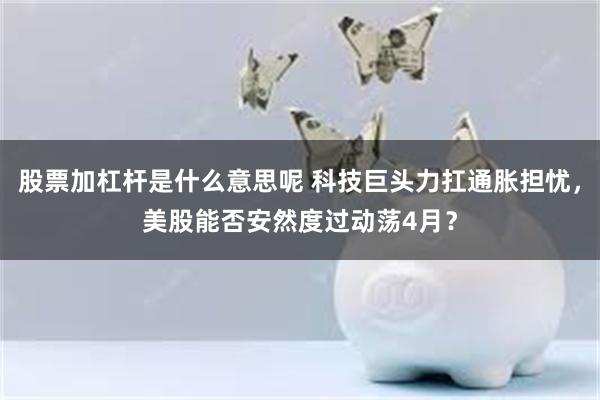 股票加杠杆是什么意思呢 科技巨头力扛通胀担忧，美股能否安然度过动荡4月？