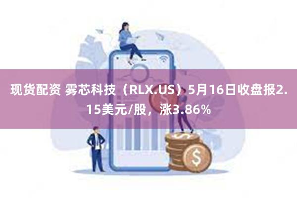 现货配资 雾芯科技（RLX.US）5月16日收盘报2.15美元/股，涨3.86%