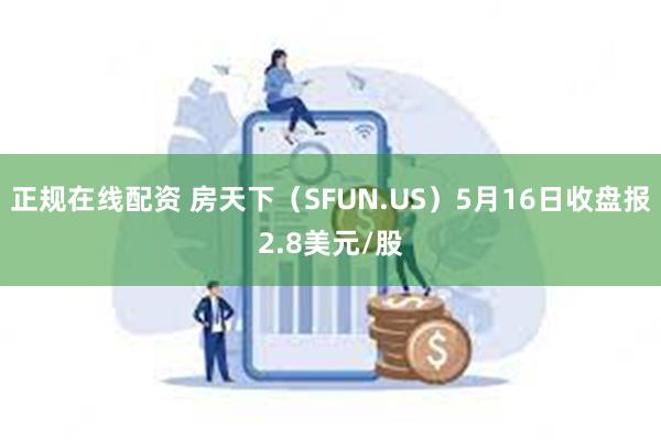 正规在线配资 房天下（SFUN.US）5月16日收盘报2.8美元/股