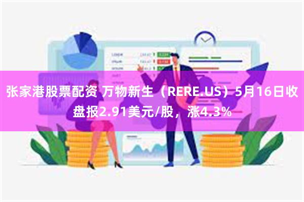 张家港股票配资 万物新生（RERE.US）5月16日收盘报2.91美元/股，涨4.3%