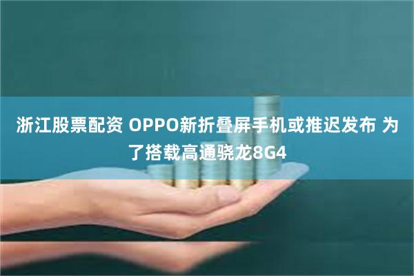 浙江股票配资 OPPO新折叠屏手机或推迟发布 为了搭载高通骁龙8G4