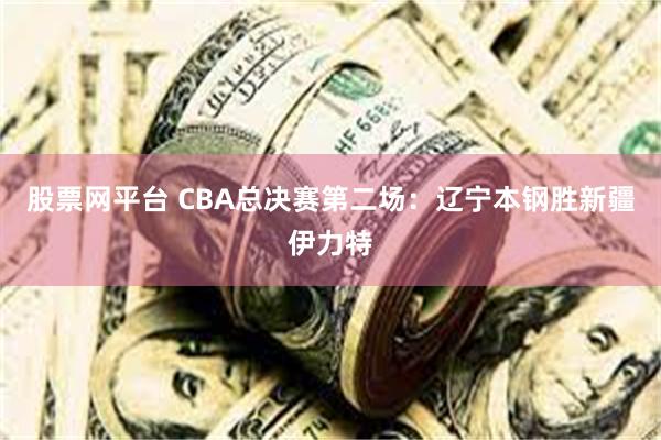 股票网平台 CBA总决赛第二场：辽宁本钢胜新疆伊力特