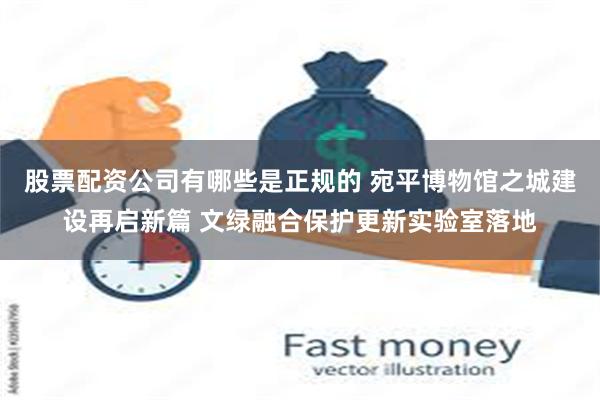 股票配资公司有哪些是正规的 宛平博物馆之城建设再启新篇 文绿融合保护更新实验室落地