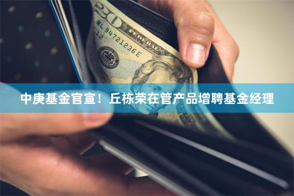 中庚基金官宣！丘栋荣在管产品增聘基金经理