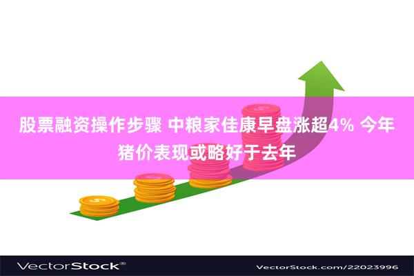 股票融资操作步骤 中粮家佳康早盘涨超4% 今年猪价表现或略好于去年