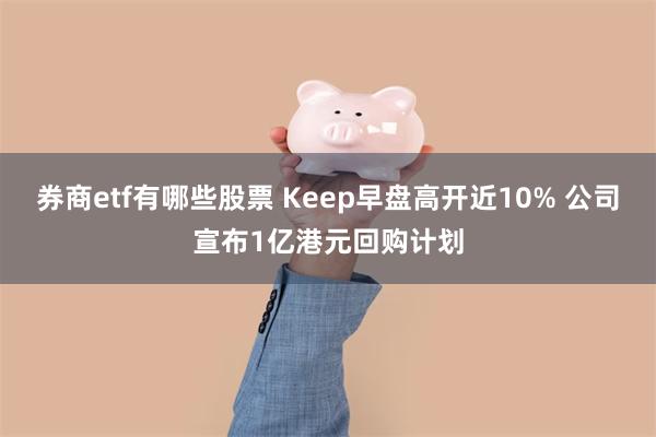 券商etf有哪些股票 Keep早盘高开近10% 公司宣布1亿港元回购计划