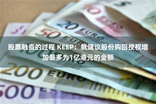 股票融资的过程 KEEP：就建议股份购回授权增加最多为1亿港元的金额