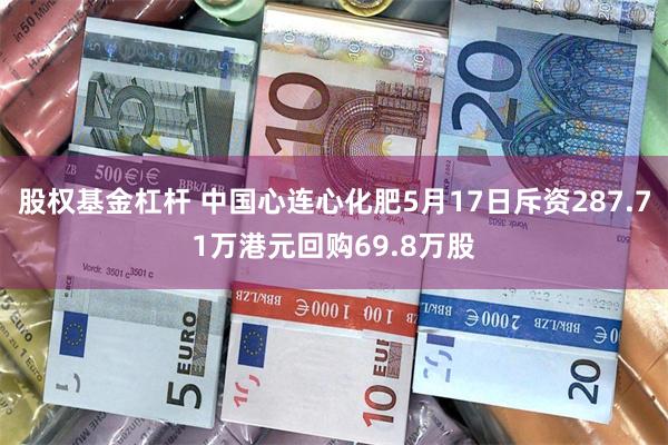 股权基金杠杆 中国心连心化肥5月17日斥资287.71万港元回购69.8万股