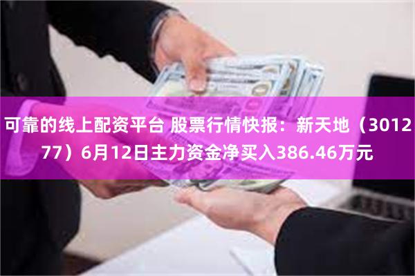 可靠的线上配资平台 股票行情快报：新天地（301277）6月12日主力资金净买入386.46万元