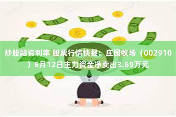 炒股融资利率 股票行情快报：庄园牧场（002910）6月12日主力资金净卖出3.69万元