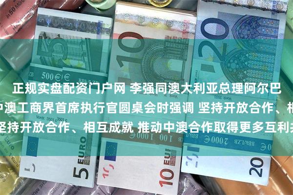 正规实盘配资门户网 李强同澳大利亚总理阿尔巴尼斯共同出席第七届中澳工商界首席执行官圆桌会时强调 坚持开放合作、相互成就 推动中澳合作取得更多互利共赢成果