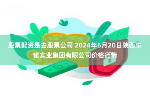 股票配资是去股票公司 2024年6月20日陕西朱雀实业集团有限公司价格行情