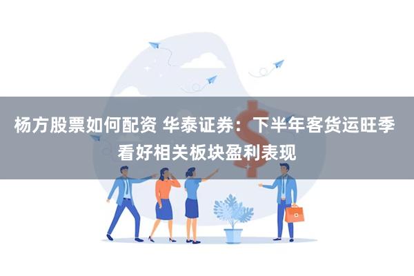 杨方股票如何配资 华泰证券：下半年客货运旺季 看好相关板块盈利表现