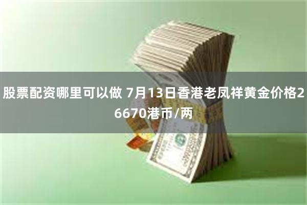 股票配资哪里可以做 7月13日香港老凤祥黄金价格26670港币/两