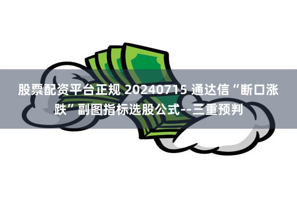 股票配资平台正规 20240715 通达信“断口涨跌”副图指标选股公式--三重预判