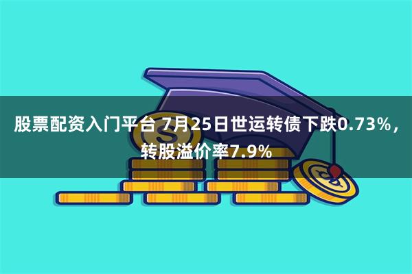 股票配资入门平台 7月25日世运转债下跌0.73%，转股溢价率7.9%