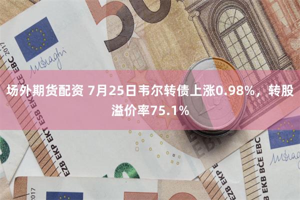 场外期货配资 7月25日韦尔转债上涨0.98%，转股溢价率75.1%