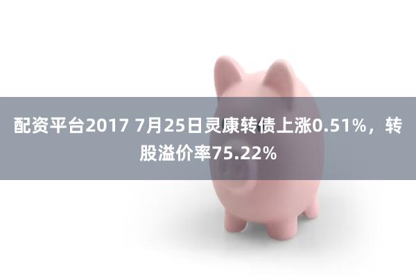 配资平台2017 7月25日灵康转债上涨0.51%，转股溢价率75.22%