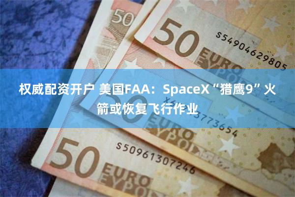 权威配资开户 美国FAA：SpaceX“猎鹰9”火箭或恢复飞行作业