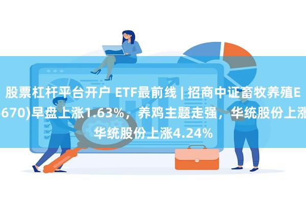 股票杠杆平台开户 ETF最前线 | 招商中证畜牧养殖ETF(516670)早盘上涨1.63%，养鸡主题走强，华统股份上涨4.24%