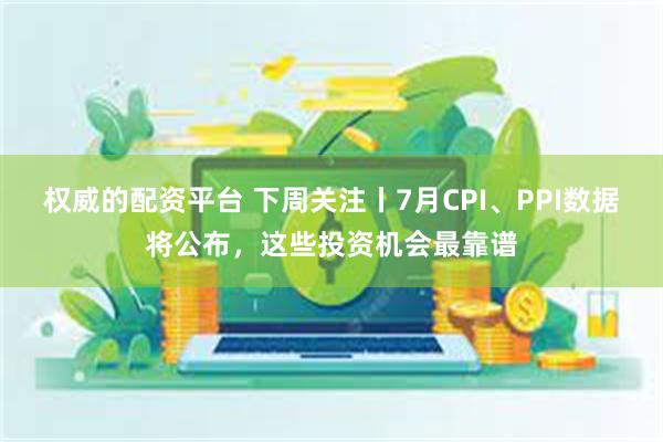 权威的配资平台 下周关注丨7月CPI、PPI数据将公布，这些投资机会最靠谱