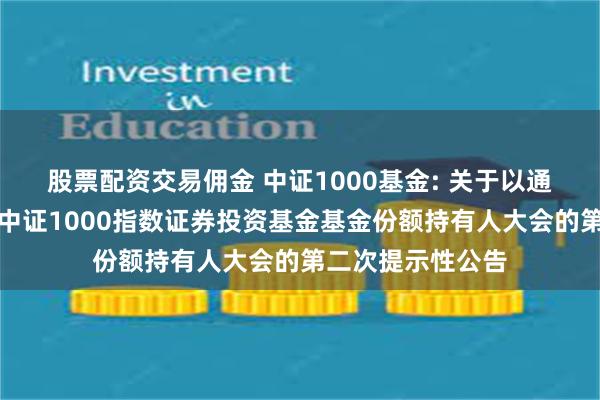 股票配资交易佣金 中证1000基金: 关于以通讯方式召开华宝中证1000指数证券投资基金基金份额持有人大会的第二次提示性公告