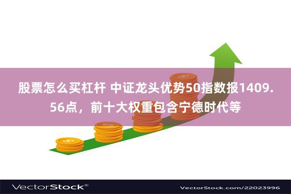 股票怎么买杠杆 中证龙头优势50指数报1409.56点，前十大权重包含宁德时代等