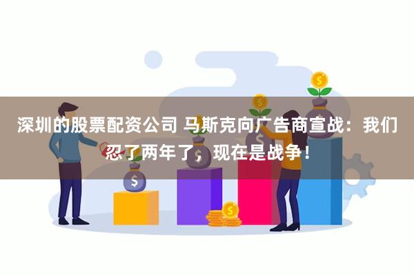 深圳的股票配资公司 马斯克向广告商宣战：我们忍了两年了，现在是战争！