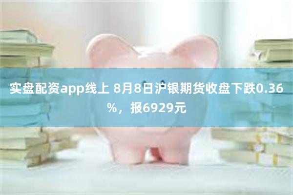 实盘配资app线上 8月8日沪银期货收盘下跌0.36%，报6929元