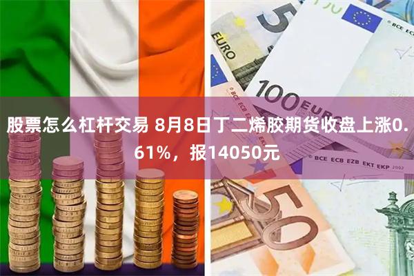 股票怎么杠杆交易 8月8日丁二烯胶期货收盘上涨0.61%，报14050元