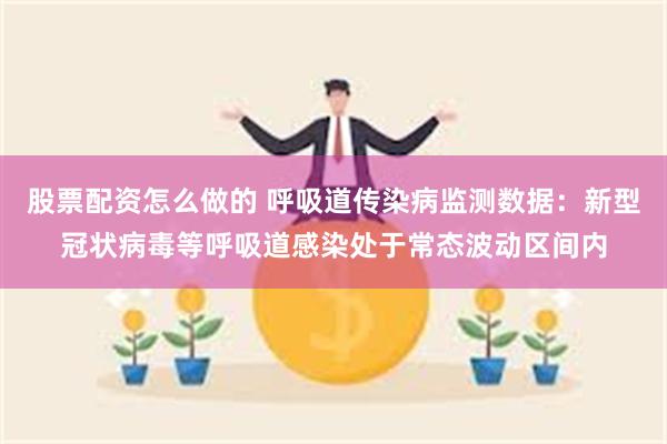 股票配资怎么做的 呼吸道传染病监测数据：新型冠状病毒等呼吸道感染处于常态波动区间内