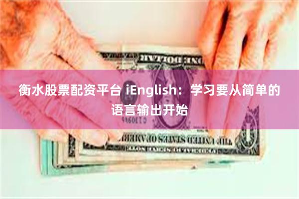 衡水股票配资平台 iEnglish：学习要从简单的语言输出开始