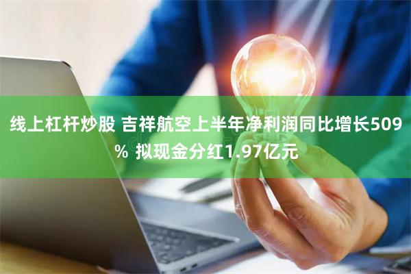 线上杠杆炒股 吉祥航空上半年净利润同比增长509％ 拟现金分红1.97亿元