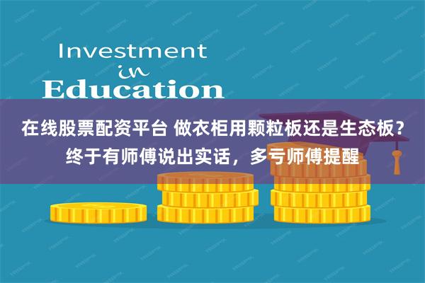 在线股票配资平台 做衣柜用颗粒板还是生态板？终于有师傅说出实话，多亏师傅提醒