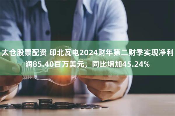 太仓股票配资 印北瓦电2024财年第二财季实现净利润85.40百万美元，同比增加45.24%