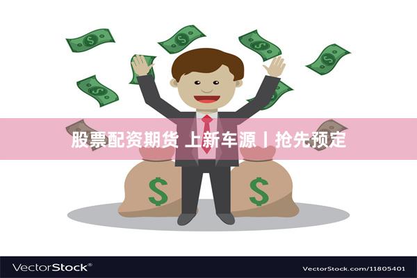 股票配资期货 上新车源丨抢先预定