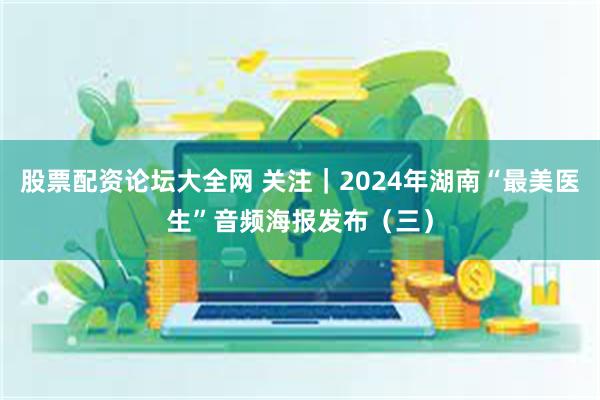 股票配资论坛大全网 关注｜2024年湖南“最美医生”音频海报发布（三）