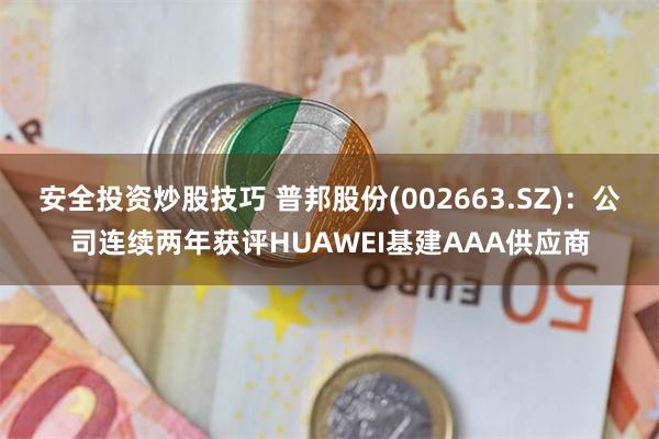 安全投资炒股技巧 普邦股份(002663.SZ)：公司连续两年获评HUAWEI基建AAA供应商