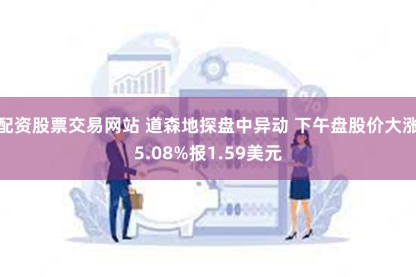 配资股票交易网站 道森地探盘中异动 下午盘股价大涨5.08%报1.59美元