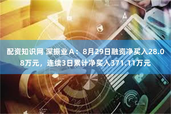 配资知识网 深振业Ａ：8月29日融资净买入28.08万元，连续3日累计净买入371.11万元