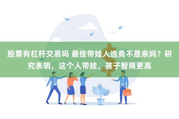 股票有杠杆交易吗 最佳带娃人选竟不是亲妈？研究表明，这个人带娃，孩子智商更高