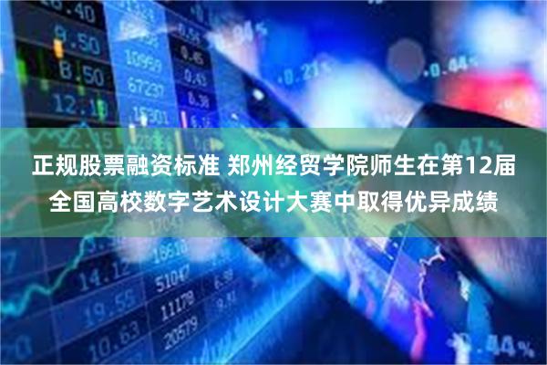 正规股票融资标准 郑州经贸学院师生在第12届全国高校数字艺术设计大赛中取得优异成绩