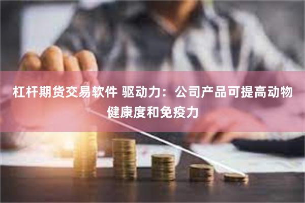 杠杆期货交易软件 驱动力：公司产品可提高动物健康度和免疫力