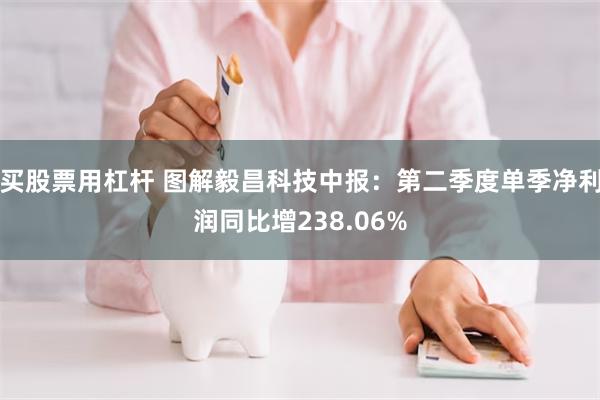 买股票用杠杆 图解毅昌科技中报：第二季度单季净利润同比增238.06%