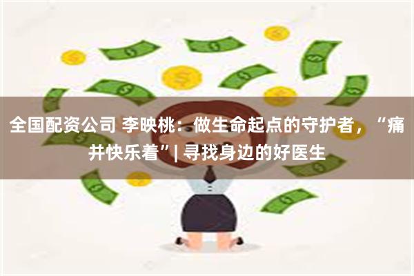 全国配资公司 李映桃：做生命起点的守护者，“痛并快乐着”| 寻找身边的好医生