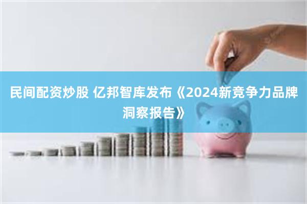 民间配资炒股 亿邦智库发布《2024新竞争力品牌洞察报告》