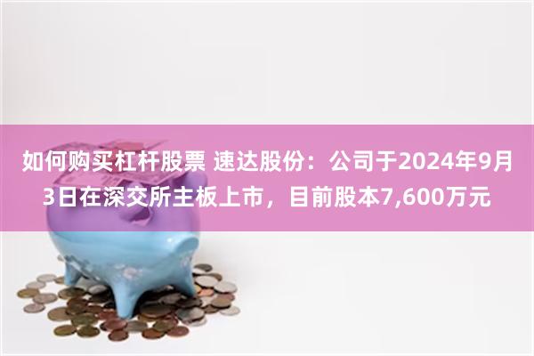 如何购买杠杆股票 速达股份：公司于2024年9月3日在深交所主板上市，目前股本7,600万元