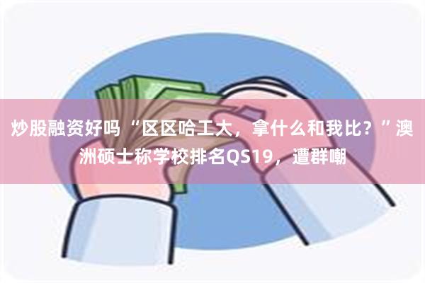 炒股融资好吗 “区区哈工大，拿什么和我比？”澳洲硕士称学校排名QS19，遭群嘲