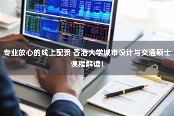 专业放心的线上配资 香港大学城市设计与交通硕士课程解读！