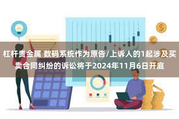 杠杆贵金属 数码系统作为原告/上诉人的1起涉及买卖合同纠纷的诉讼将于2024年11月6日开庭